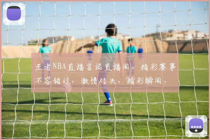 王者NBA直播言诺直播间，精彩赛事不容错过，激情对决，精彩瞬间，尽在言诺直播间，不容错过