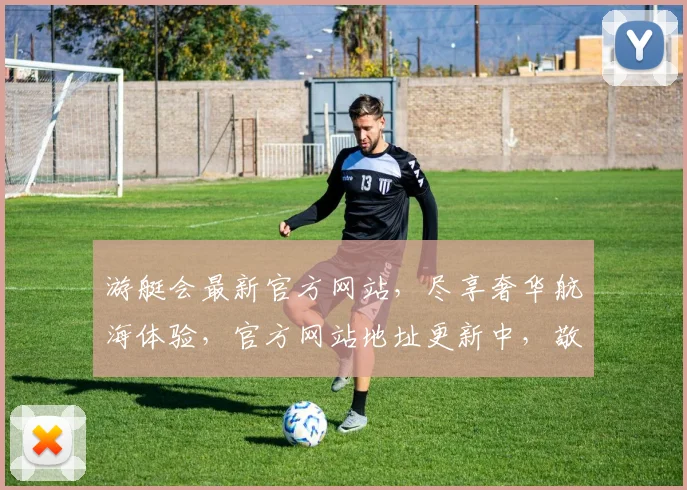 游艇会最新官方网站，尽享奢华航海体验，官方网站地址更新中，敬请关注