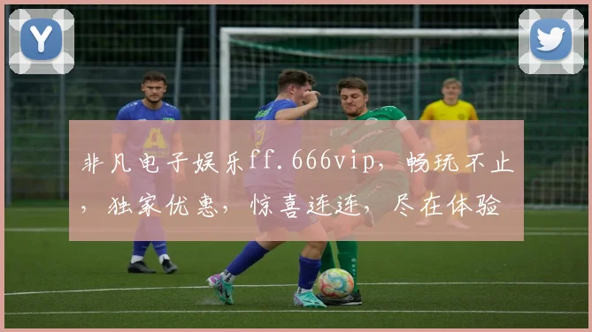 非凡电子娱乐ff.666vip，畅玩不止，独家优惠，惊喜连连，尽在体验