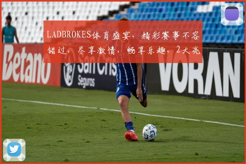 LADBROKES体育盛宴，精彩赛事不容错过，尽享激情，畅享乐趣，2大亮点，不容错过
