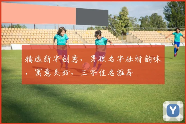 精选新字创意，男孩名字独特韵味，寓意美好，三字佳名推荐