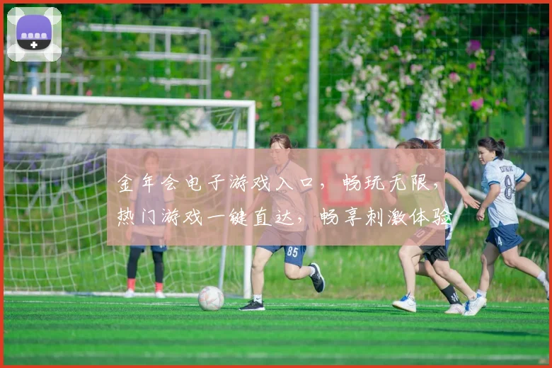 金年会电子游戏入口，畅玩无限，热门游戏一键直达，畅享刺激体验