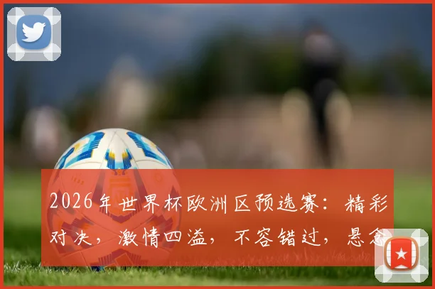 2026年世界杯欧洲区预选赛：精彩对决，激情四溢，不容错过，悬念重重
