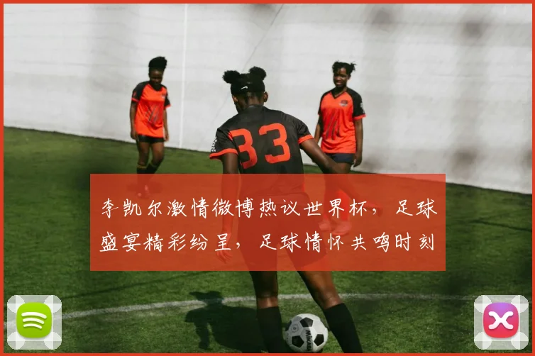 李凯尔激情微博热议世界杯，足球盛宴精彩纷呈，足球情怀共鸣时刻，两大亮点不容错过