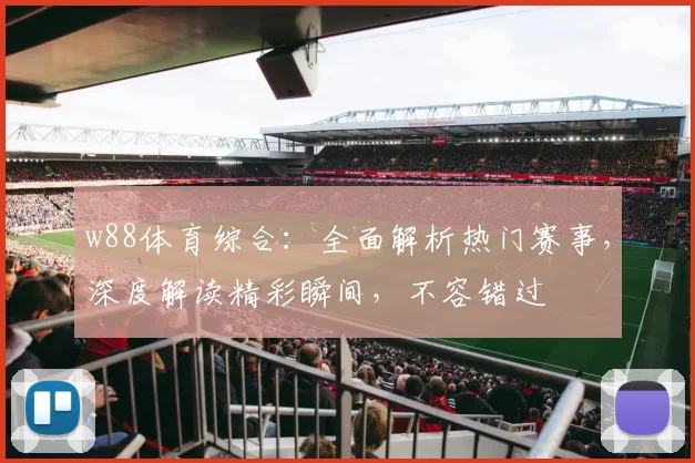 w88体育综合：全面解析热门赛事，深度解读精彩瞬间，不容错过