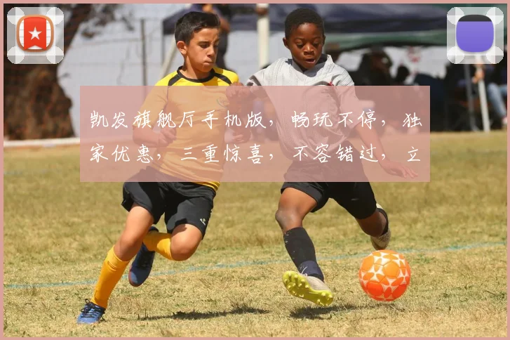 凯发旗舰厅手机版，畅玩不停，独家优惠，三重惊喜，不容错过，立即体验