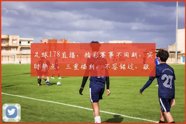 足球178直播，精彩赛事不间断，实时热点，三重福利，不容错过，敬请关注
