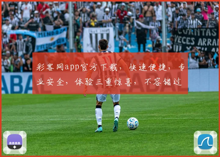 彩客网app官方下载，快速便捷，专业安全，体验三重惊喜，不容错过，立即下载