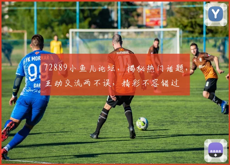 72889小鱼儿论坛，揭秘热门话题，互动交流两不误，精彩不容错过