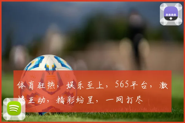 体育狂热，娱乐至上，565平台，激情互动，精彩纷呈，一网打尽