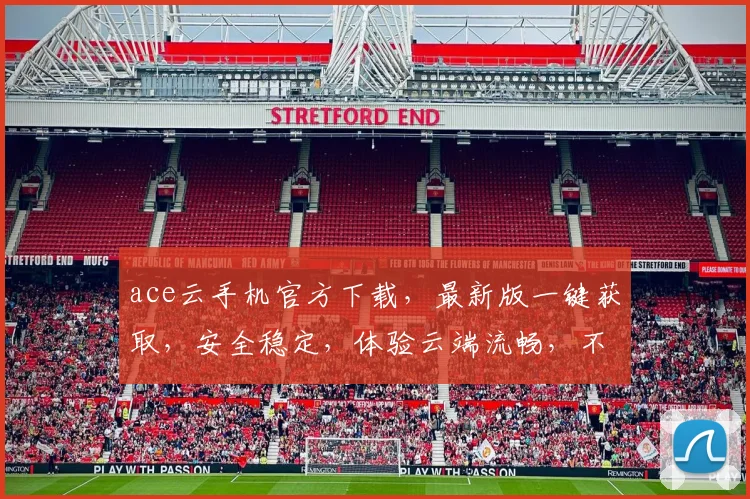 ace云手机官方下载，最新版一键获取，安全稳定，体验云端流畅，不容错过，