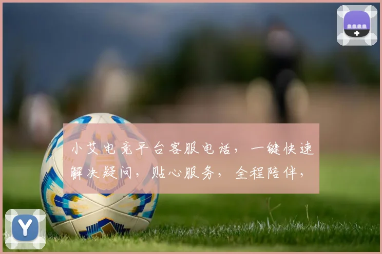小艾电竞平台客服电话，一键快速解决疑问，贴心服务，全程陪伴，三步搞定，高效沟通